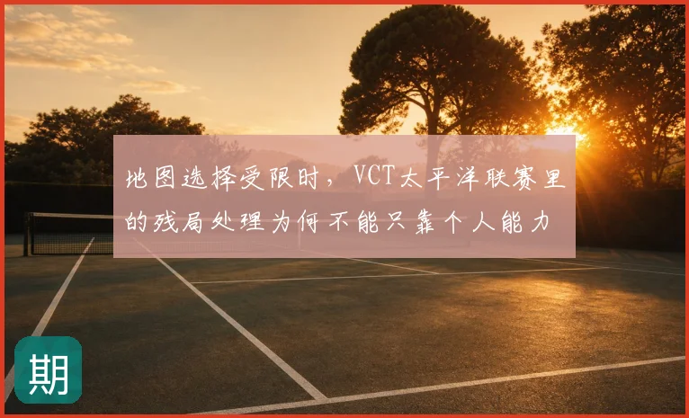 地图选择受限时，VCT太平洋联赛里的残局处理为何不能只靠个人能力