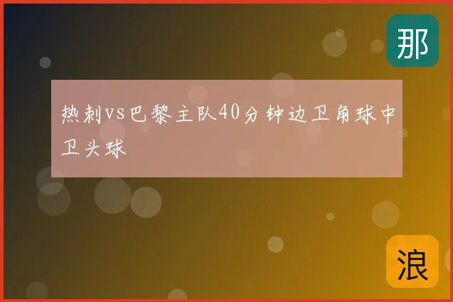 热刺vs巴黎主队40分钟边卫角球中卫头球